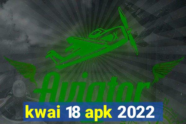 kwai 18 apk 2022